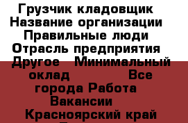 Грузчик-кладовщик › Название организации ­ Правильные люди › Отрасль предприятия ­ Другое › Минимальный оклад ­ 26 000 - Все города Работа » Вакансии   . Красноярский край,Талнах г.